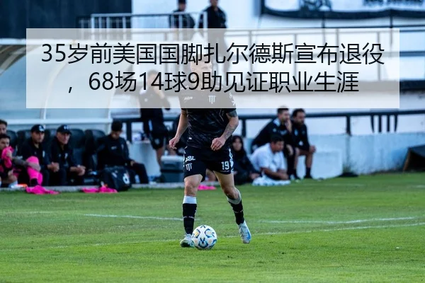 35岁前美国国脚扎尔德斯宣布退役，68场14球9助见证职业生涯