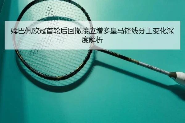 姆巴佩欧冠首轮后回撤接应增多皇马锋线分工变化深度解析